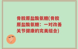 骨胶原盐酸氨糖(骨胶原盐酸氨糖：一对改善关节健康的完美组合)