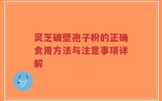 灵芝破壁孢子粉的正确食用方法与注意事项详解