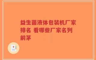 益生菌液体包装机厂家排名 看哪些厂家名列前茅