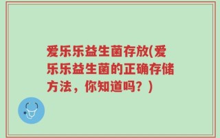 爱乐乐益生菌存放(爱乐乐益生菌的正确存储方法，你知道吗？)