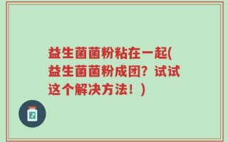 益生菌菌粉粘在一起(益生菌菌粉成团？试试这个解决方法！)