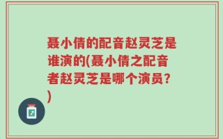 聂小倩的配音赵灵芝是谁演的(聂小倩之配音者赵灵芝是哪个演员？)