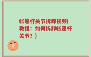 帐篷杆关节拆卸视频(教程：如何拆卸帐篷杆关节？)