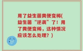 用了益生菌粪便变稀(益生菌“逆袭”了！用了粪便变稀，这种情况应该怎么处理？)