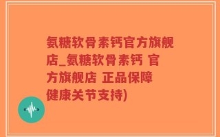 氨糖软骨素钙官方旗舰店_氨糖软骨素钙 官方旗舰店 正品保障 健康关节支持)