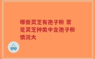 哪些灵芝有孢子粉 常见灵芝种类中含孢子粉情况大