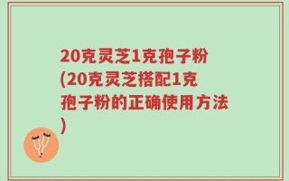 20克灵芝1克孢子粉(20克灵芝搭配1克孢子粉的正确使用方法)