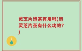 灵芝片泡茶有用吗(泡灵芝片茶有什么功效？)