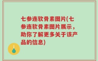 七参连软骨素图片(七参连软骨素图片展示，助你了解更多关于该产品的信息)