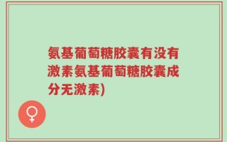 氨基葡萄糖胶囊有没有激素氨基葡萄糖胶囊成分无激素)