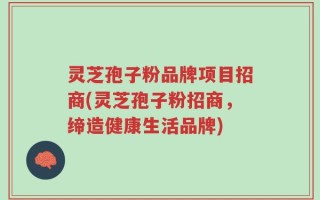 灵芝孢子粉品牌项目招商(灵芝孢子粉招商，缔造健康生活品牌)