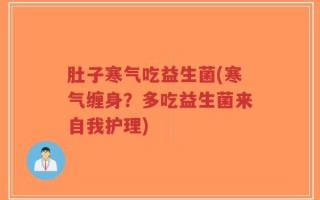 肚子寒气吃益生菌(寒气缠身？多吃益生菌来自我护理)