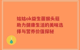 姑姑ok益生菌猴头菇助力健康生活的美味选择与营养价值探秘