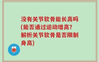 没有关节软骨能长高吗(能否通过运动增高？解析关节软骨是否限制身高)