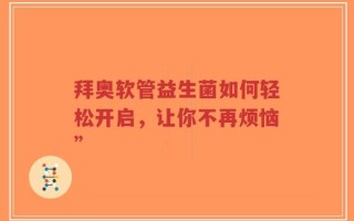 拜奥软管益生菌如何轻松开启，让你不再烦恼”