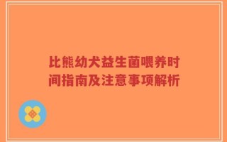 比熊幼犬益生菌喂养时间指南及注意事项解析