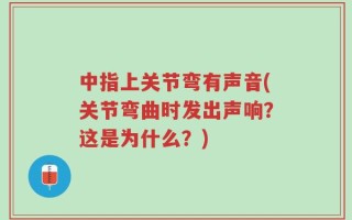 中指上关节弯有声音(关节弯曲时发出声响？这是为什么？)