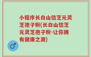 小程序长白山信芝元灵芝孢子粉(长白山信芝元灵芝孢子粉-让你拥有健康之源)