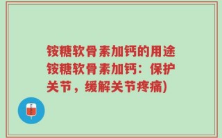 铵糖软骨素加钙的用途铵糖软骨素加钙：保护关节，缓解关节疼痛)