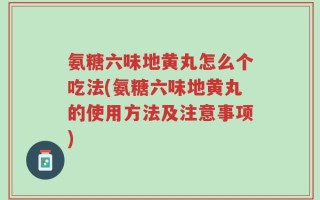 氨糖六味地黄丸怎么个吃法(氨糖六味地黄丸的使用方法及注意事项)