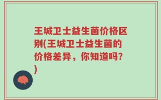 王城卫士益生菌价格区别(王城卫士益生菌的价格差异，你知道吗？)