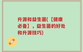 升源和益生菌(【健康必备】，益生菌的好处和升源技巧)