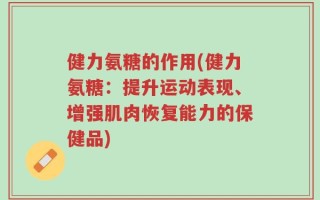 健力氨糖的作用(健力氨糖：提升运动表现、增强肌肉恢复能力的保健品)