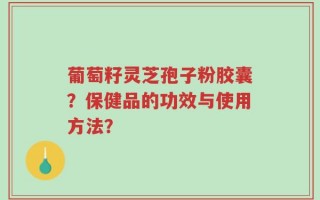 葡萄籽灵芝孢子粉胶囊？保健品的功效与使用方法？