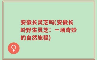 安徽长灵芝吗(安徽长岭野生灵芝：一场奇妙的自然旅程)