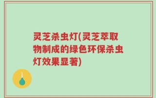 灵芝杀虫灯(灵芝萃取物制成的绿色环保杀虫灯效果显著)