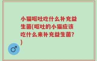小猫呕吐吃什么补充益生菌(呕吐的小猫应该吃什么来补充益生菌？)