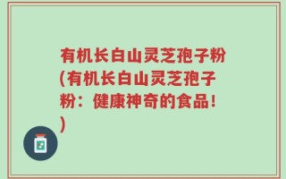 有机长白山灵芝孢子粉(有机长白山灵芝孢子粉：健康神奇的食品！)
