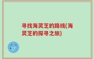 寻找海灵芝的路线(海灵芝的探寻之旅)