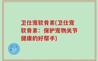 卫仕宠软骨素(卫仕宠软骨素：保护宠物关节健康的好帮手)