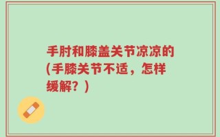 手肘和膝盖关节凉凉的(手膝关节不适，怎样缓解？)