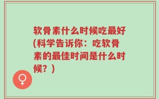 软骨素什么时候吃最好(科学告诉你：吃软骨素的最佳时间是什么时候？)