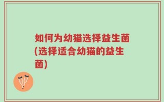 如何为幼猫选择益生菌(选择适合幼猫的益生菌)