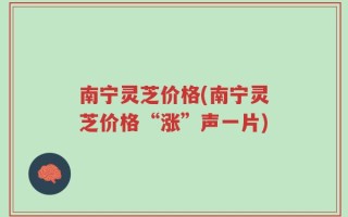 南宁灵芝价格(南宁灵芝价格“涨”声一片)