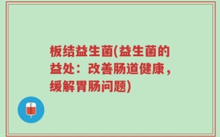 板结益生菌(益生菌的益处：改善肠道健康，缓解胃肠问题)