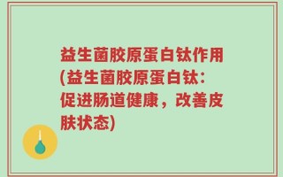 益生菌胶原蛋白钛作用(益生菌胶原蛋白钛：促进肠道健康，改善皮肤状态)