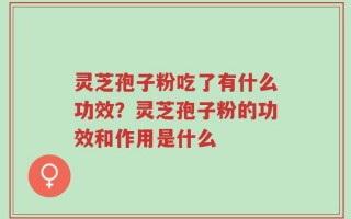 灵芝孢子粉吃了有什么功效？灵芝孢子粉的功效和作用是什么