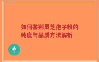 如何鉴别灵芝孢子粉的纯度与品质方法解析