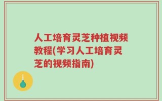 人工培育灵芝种植视频教程(学习人工培育灵芝的视频指南)