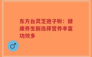 东方台灵芝孢子粉：健康养生新选择营养丰富功效多