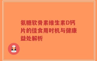 氨糖软骨素维生素D钙片的佳食用时机与健康益处解析