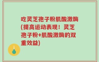 吃灵芝孢子粉肌酸激酶(提高运动表现！灵芝孢子粉+肌酸激酶的双重效益)