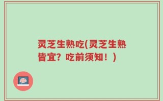 灵芝生熟吃(灵芝生熟皆宜？吃前须知！)