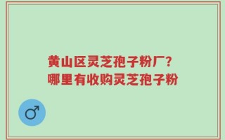 黄山区灵芝孢子粉厂？哪里有收购灵芝孢子粉