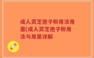 成人灵芝孢子粉用法用量(成人灵芝孢子粉用法与用量详解