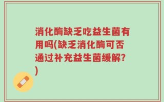 消化酶缺乏吃益生菌有用吗(缺乏消化酶可否通过补充益生菌缓解？)